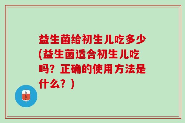 益生菌给初生儿吃多少(益生菌适合初生儿吃吗?正确的使用方法是什么?) 益生菌给初生儿吃多少(益生菌适合初生儿吃吗?正确的使用方法是什么?)