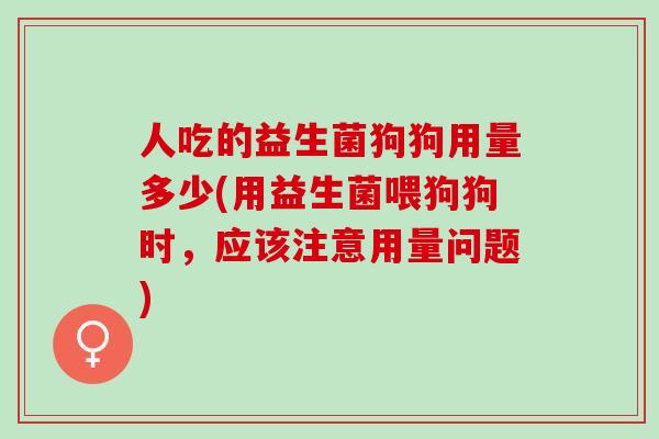 人吃的益生菌狗狗用量多少(用益生菌喂狗狗时，应该注意用量问题)