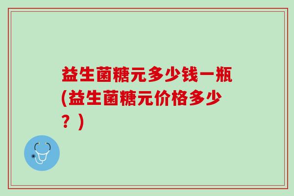 益生菌糖元多少钱一瓶(益生菌糖元价格多少？)