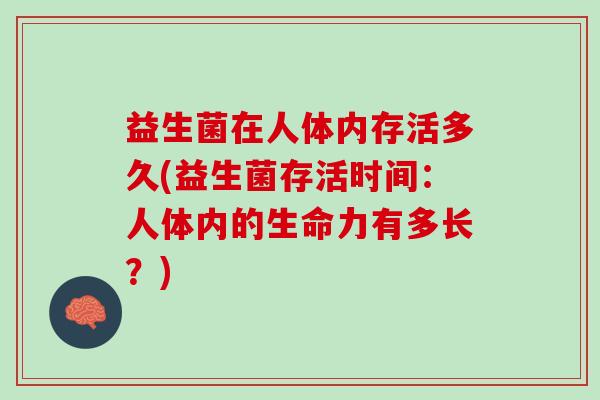 益生菌在人体内存活多久(益生菌存活时间:人体内的生命力有多长?) 益生菌在人体内存活多久(益生菌存活时间:人体内的生命力有多长?)