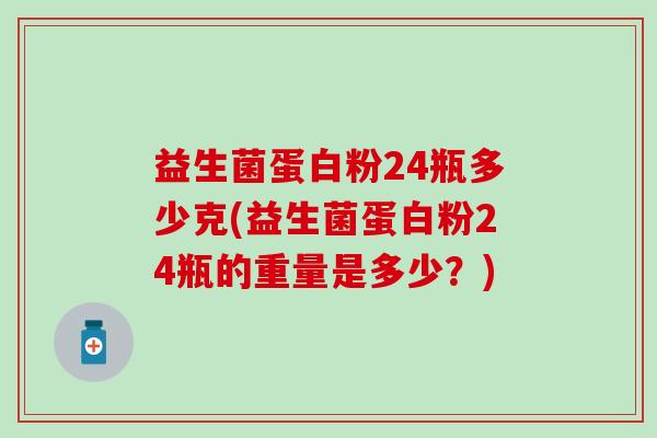 益生菌蛋白粉24瓶多少克(益生菌蛋白粉24瓶的重量是多少？)
