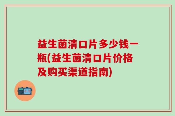 益生菌清口片多少钱一瓶(益生菌清口片价格及购买渠道指南)