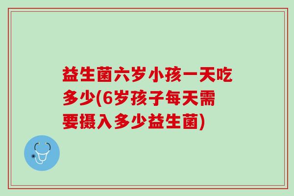 益生菌六岁小孩一天吃多少(6岁孩子每天需要摄入多少益生菌)