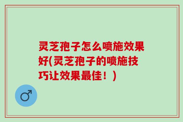灵芝孢子怎么喷施效果好(灵芝孢子的喷施技巧让效果最佳！)