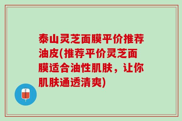 泰山灵芝面膜平价推荐油皮(推荐平价灵芝面膜适合油性肌肤，让你肌肤通透清爽)