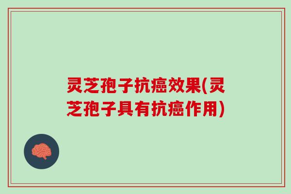 灵芝孢子抗癌效果(灵芝孢子具有抗癌作用)