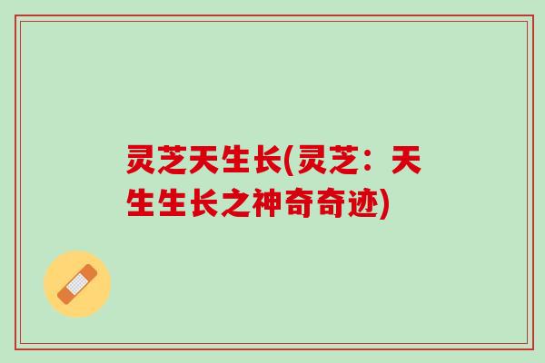 灵芝天生长(灵芝：天生生长之神奇奇迹)