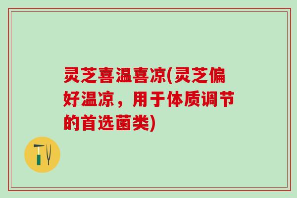 灵芝喜温喜凉(灵芝偏好温凉，用于体质调节的首选菌类)