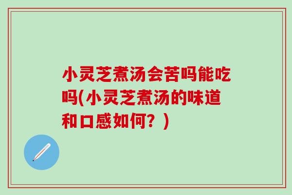 小灵芝煮汤会苦吗能吃吗(小灵芝煮汤的味道和口感如何？)