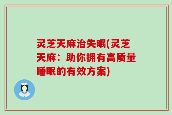 灵芝天麻治失眠(灵芝天麻：助你拥有高质量睡眠的有效方案)