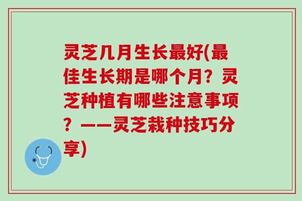 灵芝几月生长最好(最佳生长期是哪个月？灵芝种植有哪些注意事项？——灵芝栽种技巧分享)