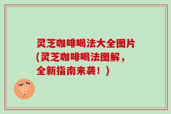 灵芝咖啡喝法大全图片(灵芝咖啡喝法图解，全新指南来袭！)