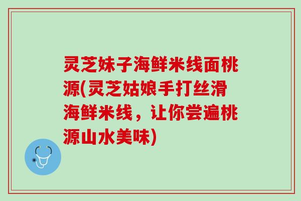 灵芝妹子海鲜米线面桃源(灵芝姑娘手打丝滑海鲜米线，让你尝遍桃源山水美味)