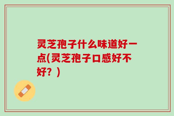 灵芝孢子什么味道好一点(灵芝孢子口感好不好？)