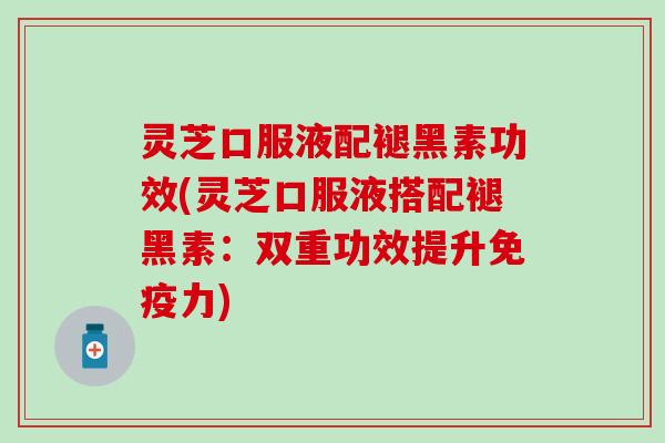 灵芝口服液配褪黑素功效(灵芝口服液搭配褪黑素：双重功效提升免疫力)