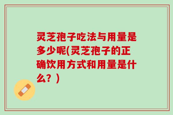 灵芝孢子吃法与用量是多少呢(灵芝孢子的正确饮用方式和用量是什么？)
