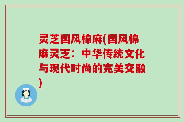 灵芝国风棉麻(国风棉麻灵芝：中华传统文化与现代时尚的完美交融)