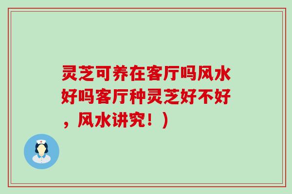 灵芝可养在客厅吗风水好吗客厅种灵芝好不好，风水讲究！)