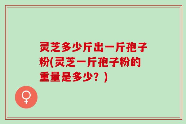 灵芝多少斤出一斤孢子粉(灵芝一斤孢子粉的重量是多少？)