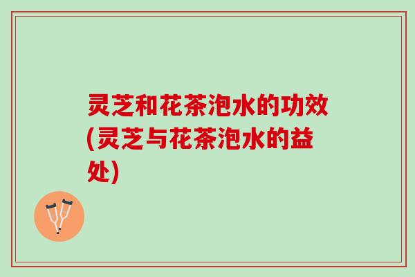 灵芝和花茶泡水的功效(灵芝与花茶泡水的益处)