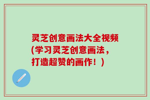 灵芝创意画法大全视频(学习灵芝创意画法，打造超赞的画作！)