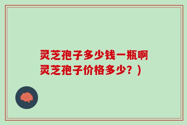 灵芝孢子多少钱一瓶啊灵芝孢子价格多少？)