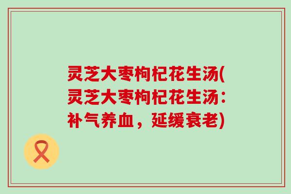 灵芝大枣枸杞花生汤(灵芝大枣枸杞花生汤：补气养血，延缓衰老)