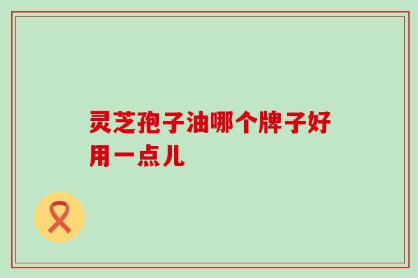 灵芝孢子油哪个牌子好用一点儿