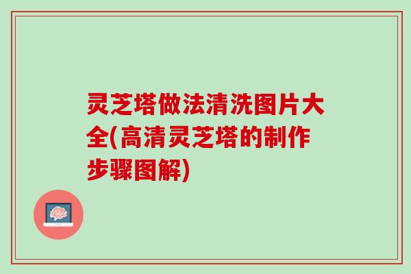 灵芝塔做法清洗图片大全(高清灵芝塔的制作步骤图解)