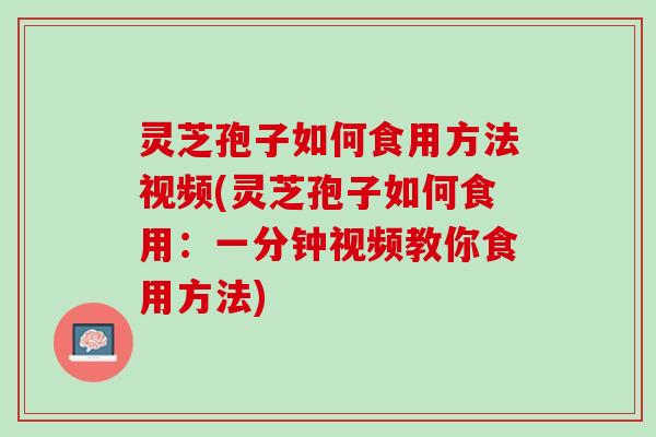 灵芝孢子如何食用方法视频(灵芝孢子如何食用：一分钟视频教你食用方法)