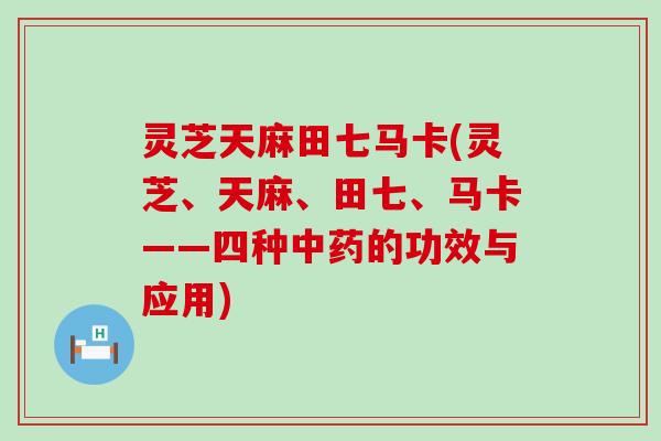 灵芝天麻田七马卡(灵芝、天麻、田七、马卡——四种中药的功效与应用)