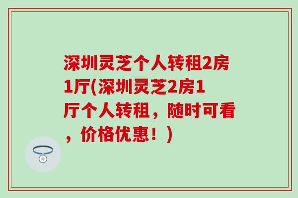 深圳灵芝个人转租2房1厅(深圳灵芝2房1厅个人转租，随时可看，价格优惠！)