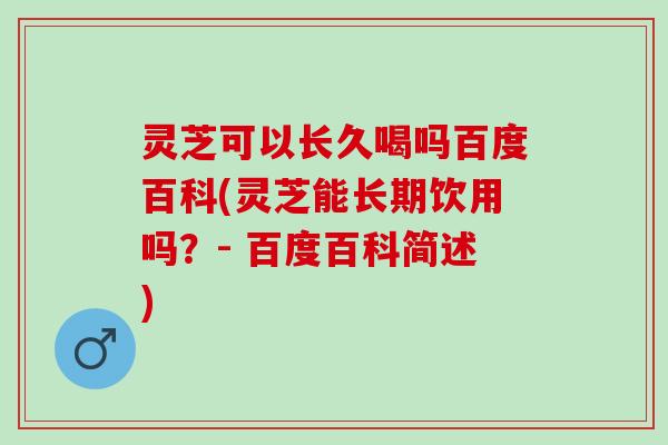 灵芝可以长久喝吗百度百科(灵芝能长期饮用吗？- 百度百科简述)