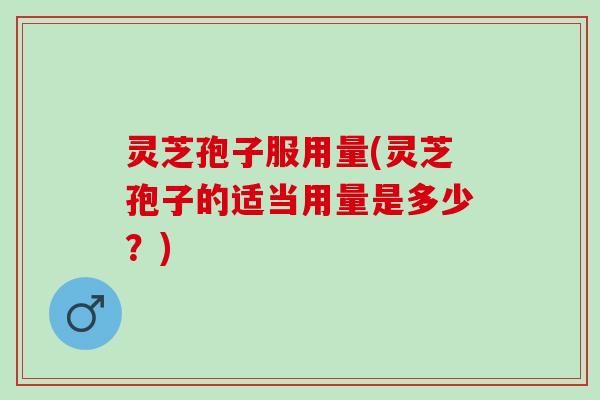 灵芝孢子服用量(灵芝孢子的适当用量是多少？)