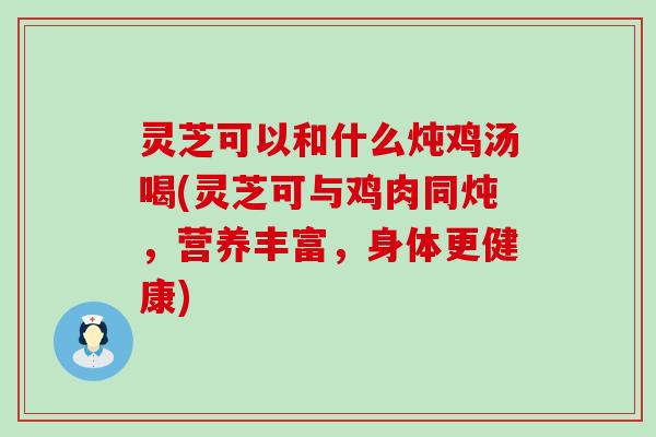 灵芝可以和什么炖鸡汤喝(灵芝可与鸡肉同炖,营养丰富,身体更健康) 灵芝可以和什么炖鸡汤喝(灵芝可与鸡肉同炖,营养丰富,身体更健康)