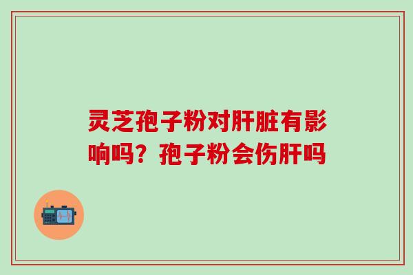 灵芝孢子粉对有影响吗?孢子粉会伤吗 灵芝孢子粉对有影响吗?孢子粉会伤吗