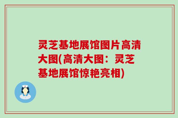 灵芝基地展馆图片高清大图(高清大图：灵芝基地展馆惊艳亮相)