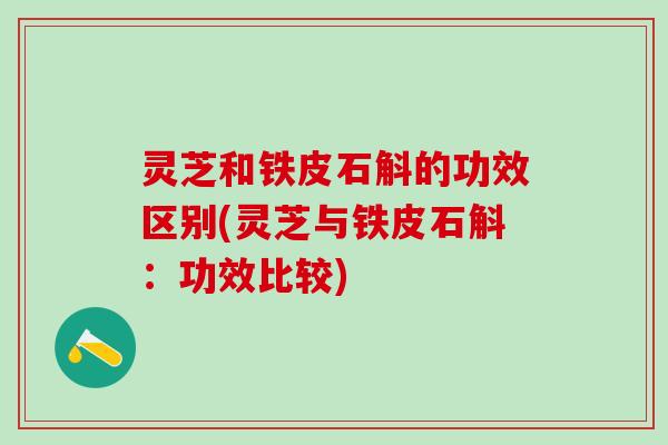 灵芝和铁皮石斛的功效区别(灵芝与铁皮石斛：功效比较)