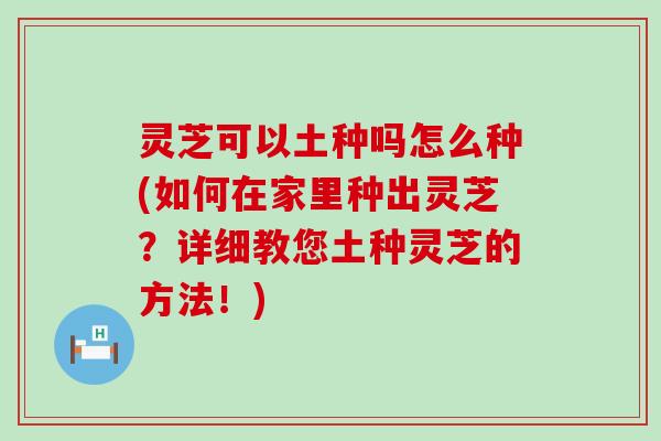 灵芝可以土种吗怎么种(如何在家里种出灵芝？详细教您土种灵芝的方法！)