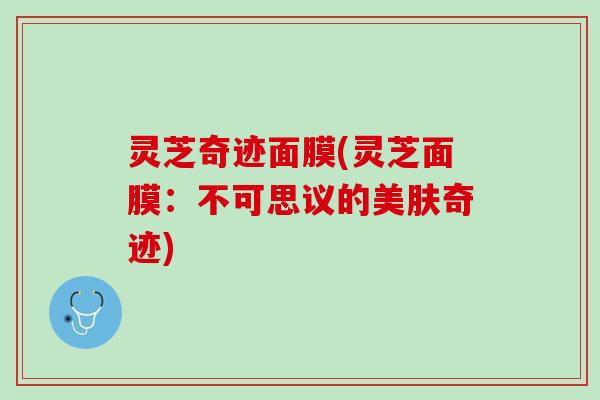 灵芝奇迹面膜(灵芝面膜：不可思议的美肤奇迹)