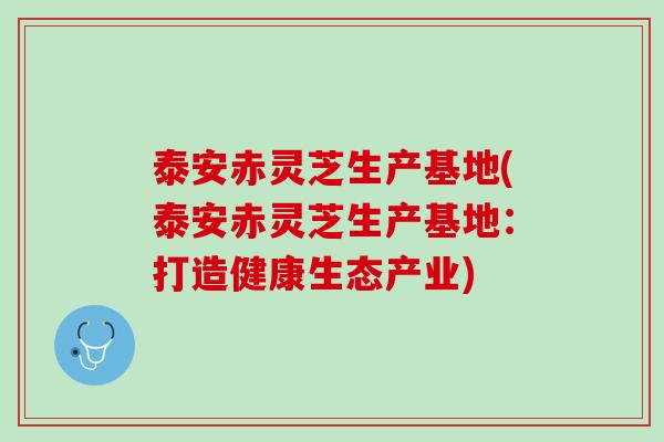 泰安赤灵芝生产基地(泰安赤灵芝生产基地：打造健康生态产业)