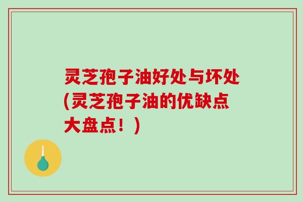 灵芝孢子油好处与坏处(灵芝孢子油的优缺点大盘点！)