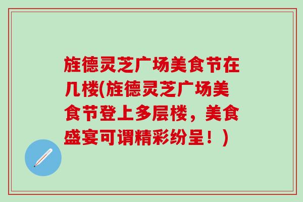 旌德灵芝广场美食节在几楼(旌德灵芝广场美食节登上多层楼，美食盛宴可谓精彩纷呈！)