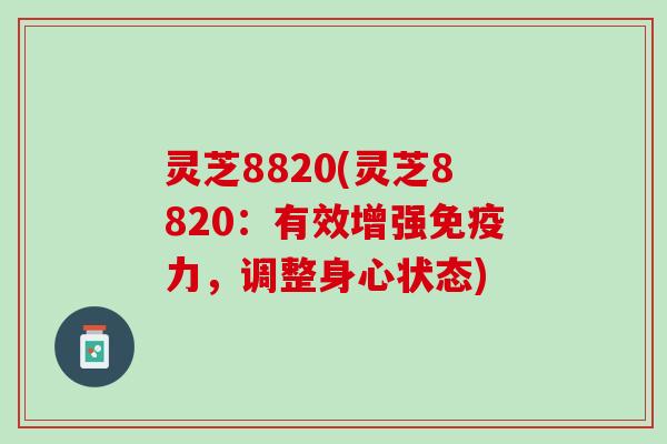 灵芝8820(灵芝8820：有效增强免疫力，调整身心状态)