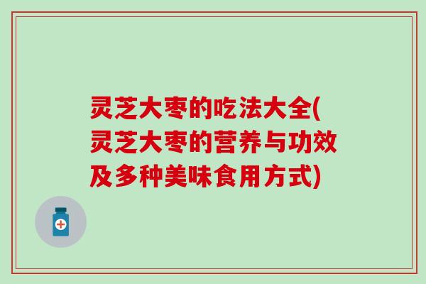 灵芝大枣的吃法大全(灵芝大枣的营养与功效及多种美味食用方式) 灵芝大枣的吃法大全(灵芝大枣的营养与功效及多种美味食用方式)
