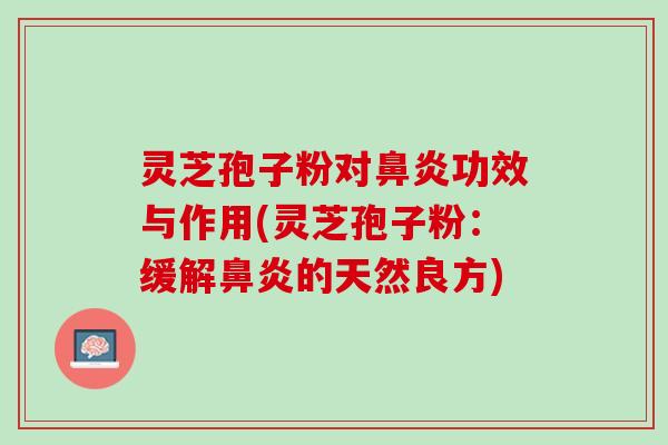 灵芝孢子粉对鼻炎功效与作用(灵芝孢子粉：缓解鼻炎的天然良方)