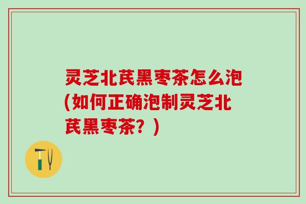 灵芝北芪黑枣茶怎么泡(如何正确泡制灵芝北芪黑枣茶？)