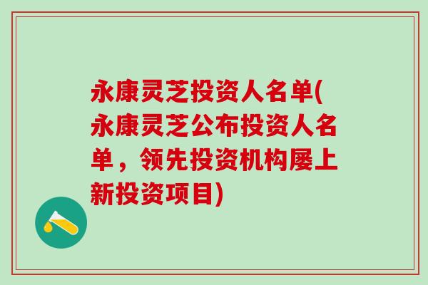 永康灵芝投资人名单(永康灵芝公布投资人名单，领先投资机构屡上新投资项目)