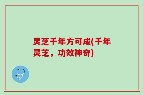 灵芝千年方可成(千年灵芝，功效神奇)