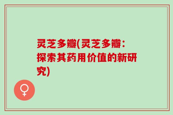 灵芝多瓣(灵芝多瓣：探索其药用价值的新研究)